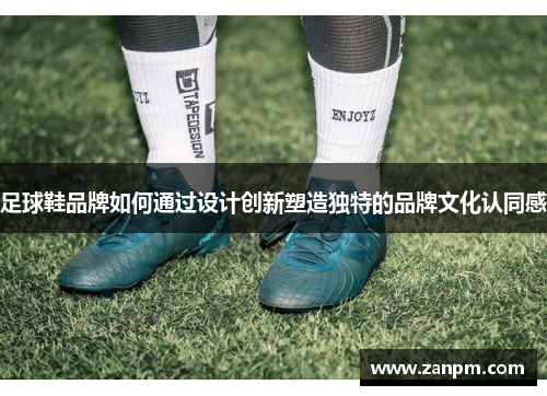 足球鞋品牌如何通过设计创新塑造独特的品牌文化认同感
